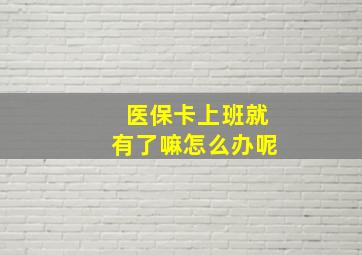 医保卡上班就有了嘛怎么办呢