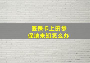 医保卡上的参保地未知怎么办