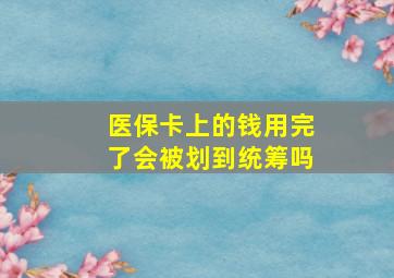 医保卡上的钱用完了会被划到统筹吗