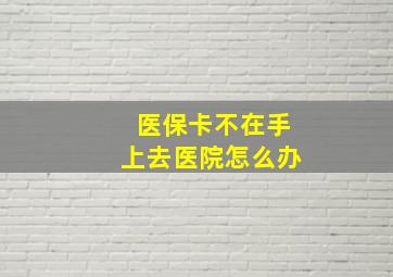 医保卡不在手上去医院怎么办