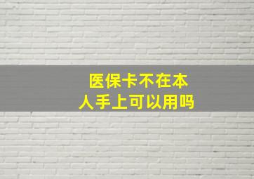 医保卡不在本人手上可以用吗