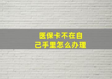 医保卡不在自己手里怎么办理