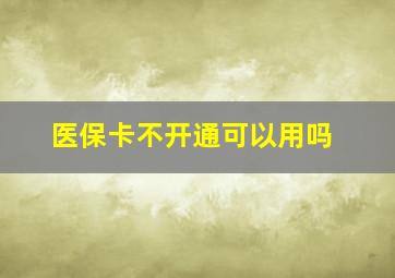 医保卡不开通可以用吗