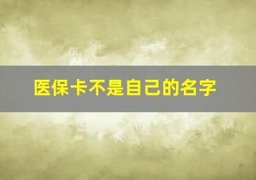 医保卡不是自己的名字