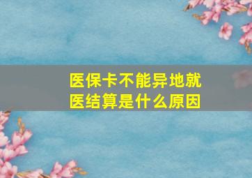 医保卡不能异地就医结算是什么原因