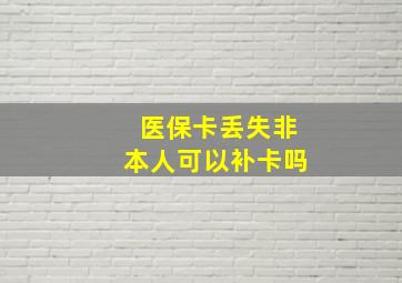 医保卡丢失非本人可以补卡吗