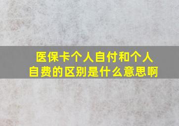 医保卡个人自付和个人自费的区别是什么意思啊