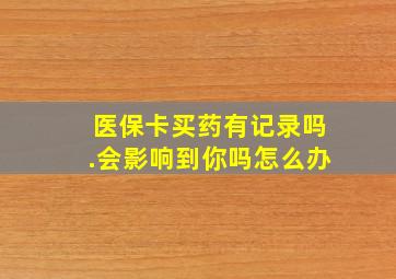 医保卡买药有记录吗.会影响到你吗怎么办