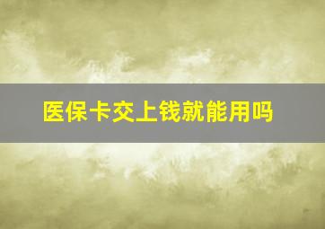 医保卡交上钱就能用吗