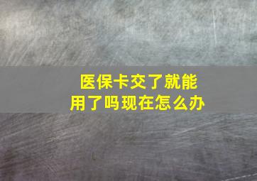 医保卡交了就能用了吗现在怎么办