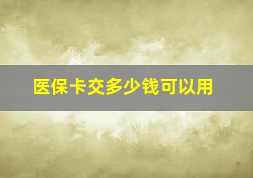 医保卡交多少钱可以用