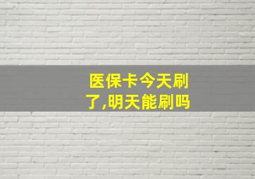 医保卡今天刷了,明天能刷吗