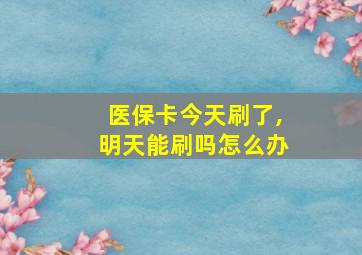 医保卡今天刷了,明天能刷吗怎么办