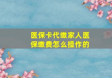 医保卡代缴家人医保缴费怎么操作的