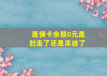 医保卡余额0元是划走了还是冻结了