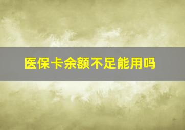 医保卡余额不足能用吗