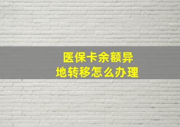 医保卡余额异地转移怎么办理