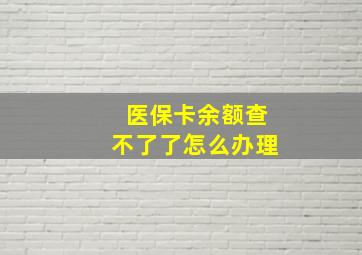 医保卡余额查不了了怎么办理