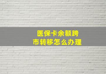 医保卡余额跨市转移怎么办理