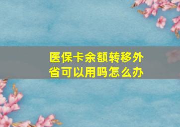 医保卡余额转移外省可以用吗怎么办