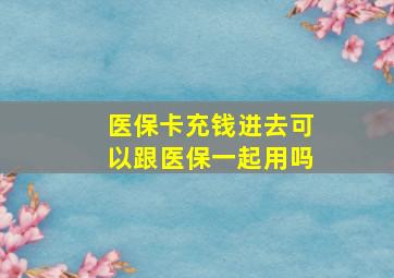 医保卡充钱进去可以跟医保一起用吗