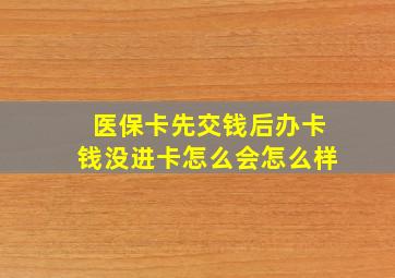 医保卡先交钱后办卡钱没进卡怎么会怎么样