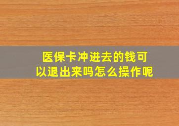 医保卡冲进去的钱可以退出来吗怎么操作呢