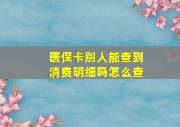 医保卡别人能查到消费明细吗怎么查