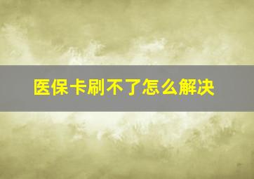 医保卡刷不了怎么解决