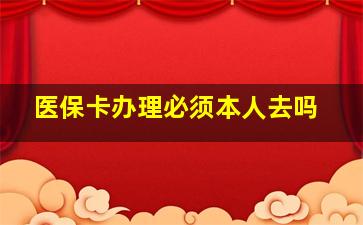 医保卡办理必须本人去吗