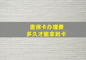 医保卡办理要多久才能拿到卡