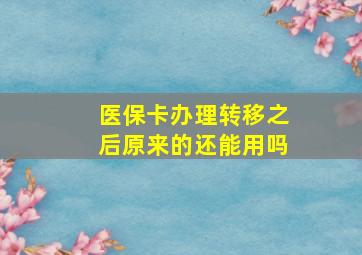 医保卡办理转移之后原来的还能用吗