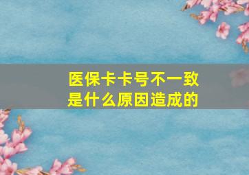 医保卡卡号不一致是什么原因造成的