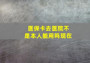 医保卡去医院不是本人能用吗现在