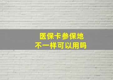 医保卡参保地不一样可以用吗