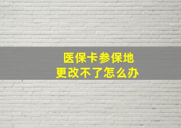 医保卡参保地更改不了怎么办