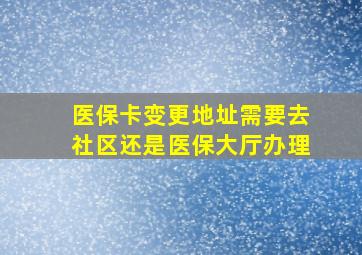 医保卡变更地址需要去社区还是医保大厅办理