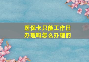 医保卡只能工作日办理吗怎么办理的