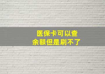 医保卡可以查余额但是刷不了