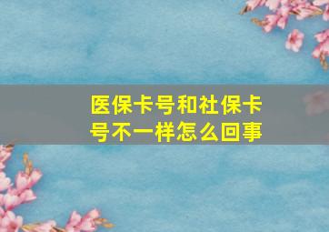 医保卡号和社保卡号不一样怎么回事