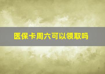 医保卡周六可以领取吗