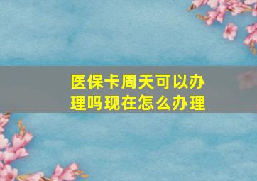 医保卡周天可以办理吗现在怎么办理