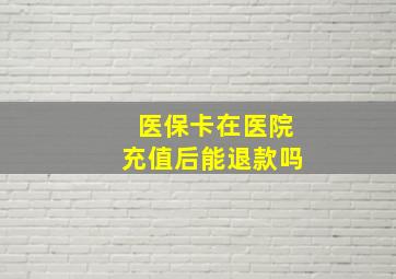 医保卡在医院充值后能退款吗