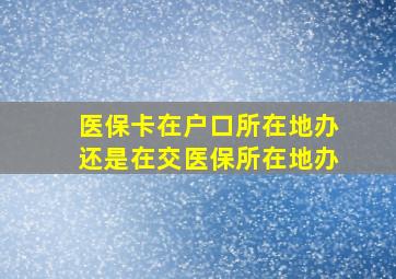 医保卡在户口所在地办还是在交医保所在地办