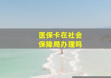 医保卡在社会保障局办理吗