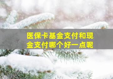 医保卡基金支付和现金支付哪个好一点呢