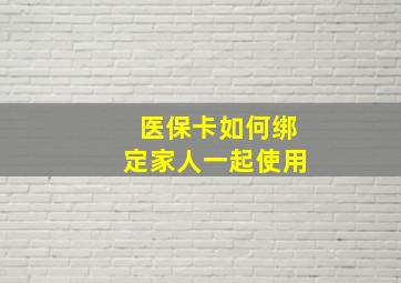 医保卡如何绑定家人一起使用