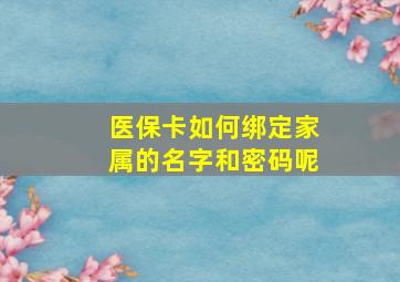 医保卡如何绑定家属的名字和密码呢