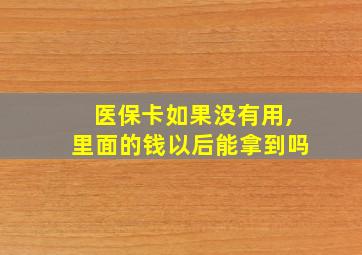 医保卡如果没有用,里面的钱以后能拿到吗