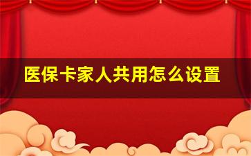 医保卡家人共用怎么设置